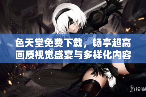 色天堂免费下载，畅享超高画质视觉盛宴与多样化内容体验