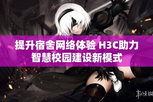 提升宿舍网络体验 H3C助力智慧校园建设新模式