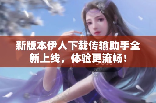 新版本伊人下载传输助手全新上线，体验更流畅！