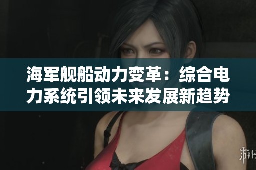 海军舰船动力变革：综合电力系统引领未来发展新趋势