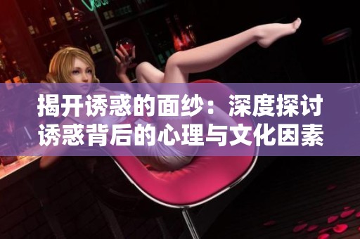 揭开诱惑的面纱：深度探讨诱惑背后的心理与文化因素