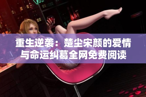 重生逆袭：楚尘宋颜的爱情与命运纠葛全网免费阅读