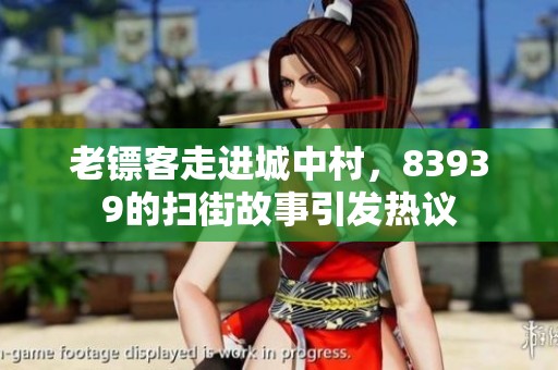 老镖客走进城中村，83939的扫街故事引发热议