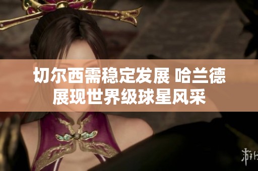 切尔西需稳定发展 哈兰德展现世界级球星风采