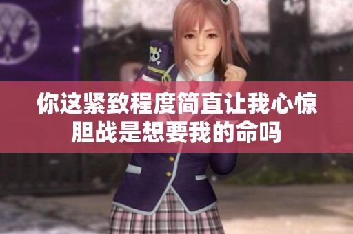 你这紧致程度简直让我心惊胆战是想要我的命吗