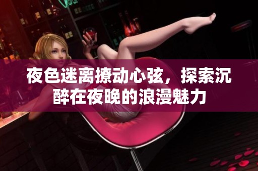夜色迷离撩动心弦，探索沉醉在夜晚的浪漫魅力