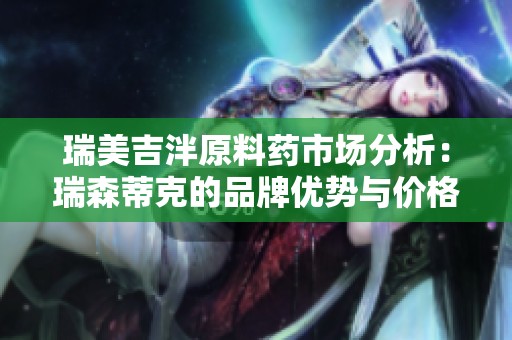 瑞美吉泮原料药市场分析：瑞森蒂克的品牌优势与价格解读