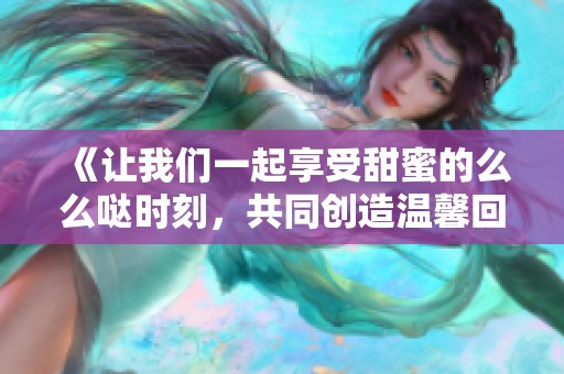 《让我们一起享受甜蜜的么么哒时刻，共同创造温馨回忆》