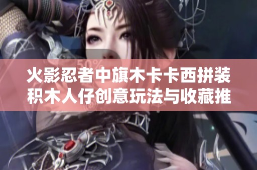 火影忍者中旗木卡卡西拼装积木人仔创意玩法与收藏推荐
