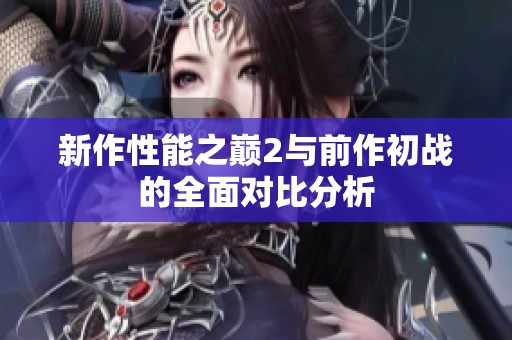 新作性能之巅2与前作初战的全面对比分析