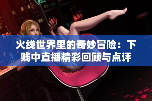 火线世界里的奇妙冒险：下贱中直播精彩回顾与点评