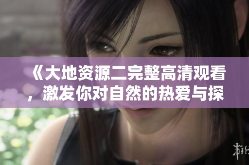 《大地资源二完整高清观看，激发你对自然的热爱与探索》