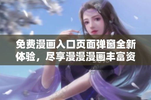 免费漫画入口页面弹窗全新体验，尽享漫漫漫画丰富资源
