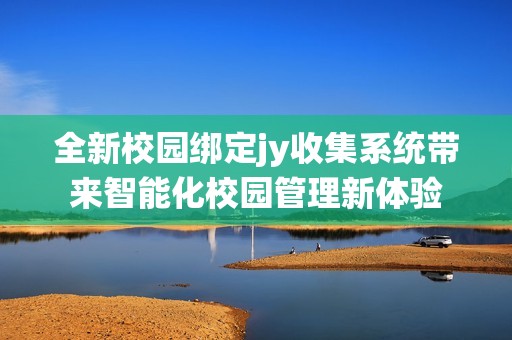 全新校园绑定jy收集系统带来智能化校园管理新体验