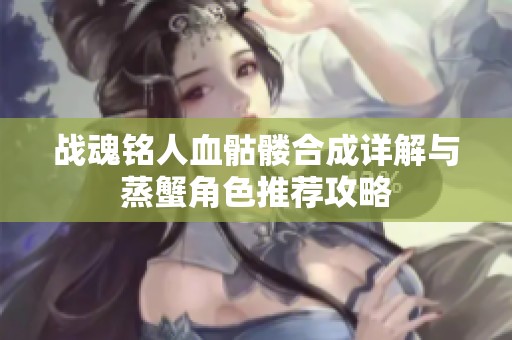 战魂铭人血骷髅合成详解与蒸蟹角色推荐攻略