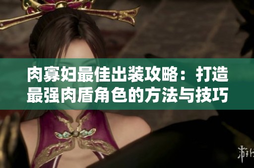 肉寡妇最佳出装攻略：打造最强肉盾角色的方法与技巧