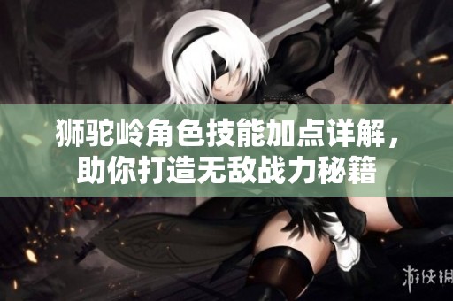 狮驼岭角色技能加点详解，助你打造无敌战力秘籍