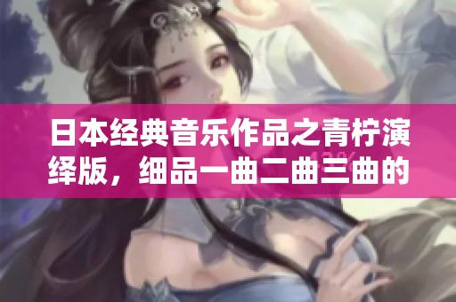日本经典音乐作品之青柠演绎版，细品一曲二曲三曲的魅力