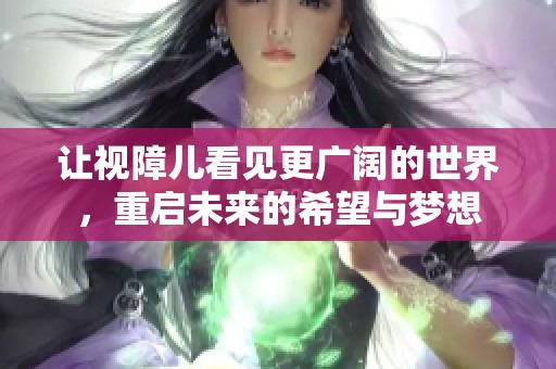 让视障儿看见更广阔的世界，重启未来的希望与梦想