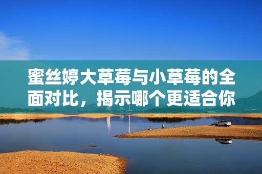 蜜丝婷大草莓与小草莓的全面对比，揭示哪个更适合你