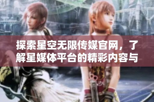 探索星空无限传媒官网，了解星媒体平台的精彩内容与服务