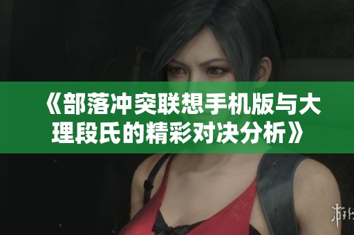 《部落冲突联想手机版与大理段氏的精彩对决分析》