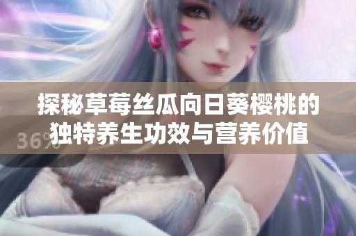 探秘草莓丝瓜向日葵樱桃的独特养生功效与营养价值