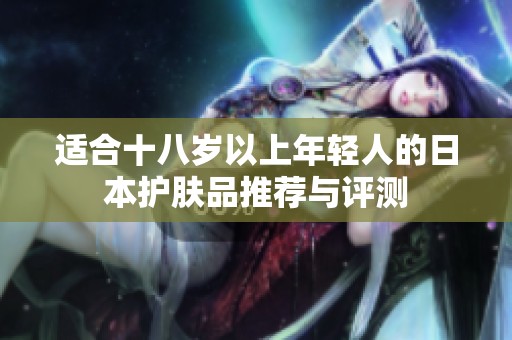 适合十八岁以上年轻人的日本护肤品推荐与评测