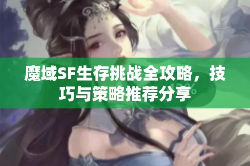 魔域SF生存挑战全攻略，技巧与策略推荐分享