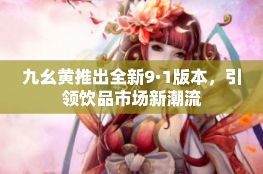 九幺黄推出全新9·1版本，引领饮品市场新潮流