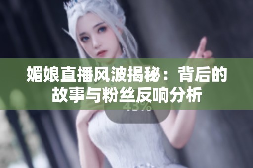 媚娘直播风波揭秘：背后的故事与粉丝反响分析