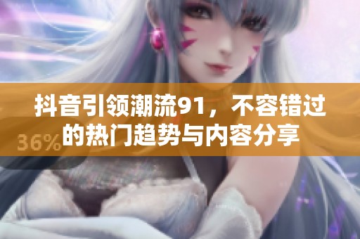 抖音引领潮流91，不容错过的热门趋势与内容分享