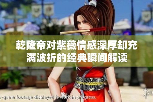 乾隆帝对紫薇情感深厚却充满波折的经典瞬间解读