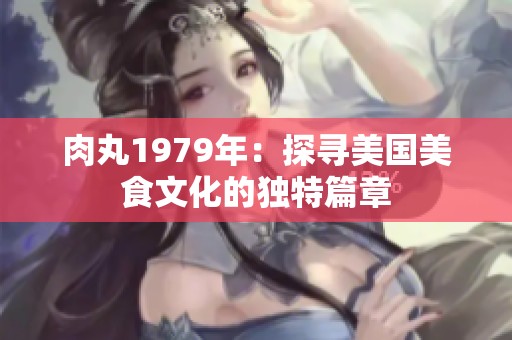 肉丸1979年：探寻美国美食文化的独特篇章