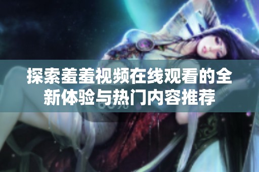 探索羞羞视频在线观看的全新体验与热门内容推荐