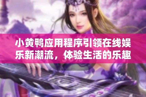 小黄鸭应用程序引领在线娱乐新潮流，体验生活的乐趣与便捷
