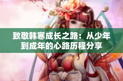 致敬韩寒成长之路：从少年到成年的心路历程分享