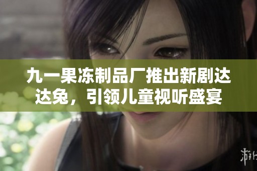 九一果冻制品厂推出新剧达达兔，引领儿童视听盛宴