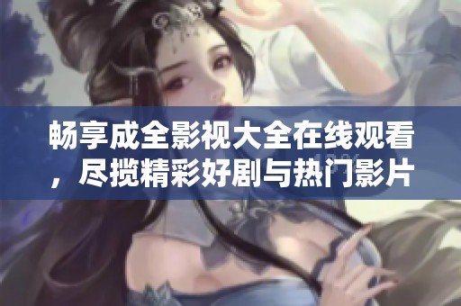 畅享成全影视大全在线观看，尽揽精彩好剧与热门影片