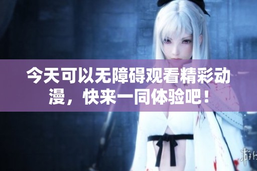 今天可以无障碍观看精彩动漫，快来一同体验吧！