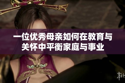 一位优秀母亲如何在教育与关怀中平衡家庭与事业
