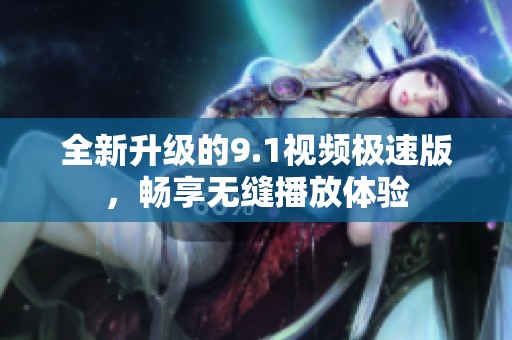 全新升级的9.1视频极速版，畅享无缝播放体验