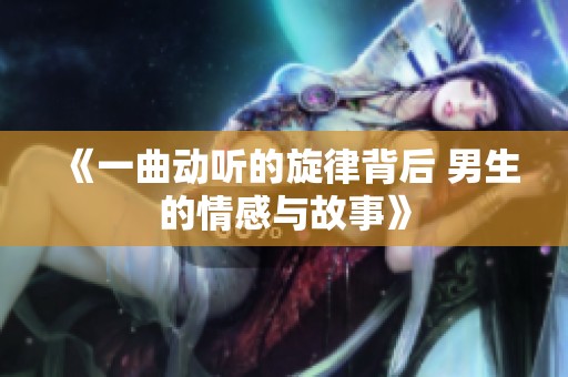 《一曲动听的旋律背后 男生的情感与故事》