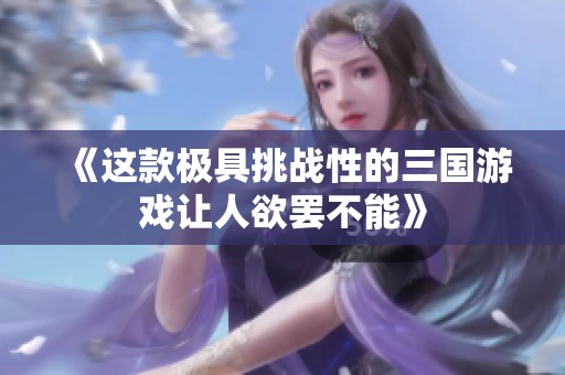 《这款极具挑战性的三国游戏让人欲罢不能》