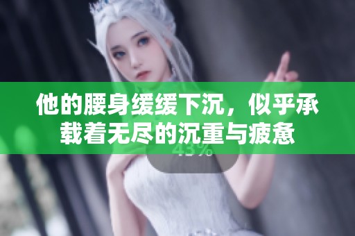 他的腰身缓缓下沉，似乎承载着无尽的沉重与疲惫