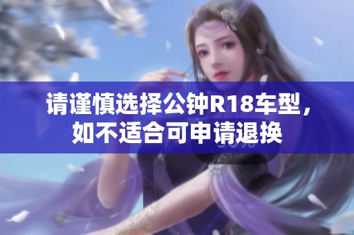 请谨慎选择公钟R18车型，如不适合可申请退换