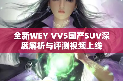 全新WEY VV5国产SUV深度解析与评测视频上线