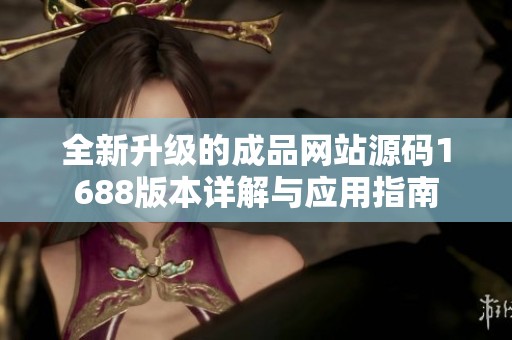 全新升级的成品网站源码1688版本详解与应用指南