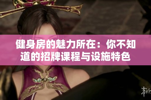 健身房的魅力所在：你不知道的招牌课程与设施特色