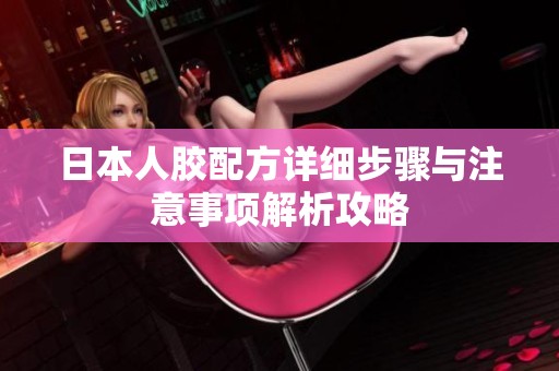 日本人胶配方详细步骤与注意事项解析攻略